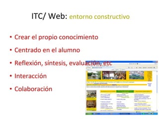 • Crear el propio conocimiento
• Centrado en el alumno
• Reflexión, síntesis, evaluación, etc
• Interacción
• Colaboración
ITC/ Web: entorno constructivo
 