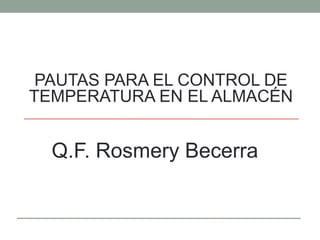 PAUTAS PARA EL CONTROL DE
TEMPERATURA EN EL ALMACÉN
Q.F. Rosmery Becerra
 