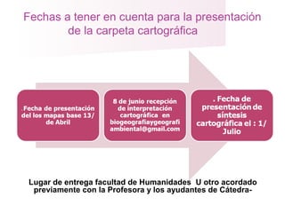 Fechas a tener en cuenta para la presentación
de la carpeta cartográfica
Lugar de entrega facultad de Humanidades U otro acordado
previamente con la Profesora y los ayudantes de Cátedra-
 