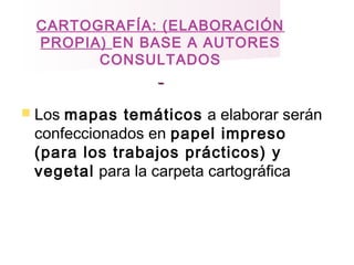 CARTOGRAFÍA: (ELABORACIÓN
PROPIA) EN BASE A AUTORES
CONSULTADOS
 Los mapas temáticos a elaborar serán
confeccionados en papel impreso
(para los trabajos prácticos) y
vegetal para la carpeta cartográfica
 