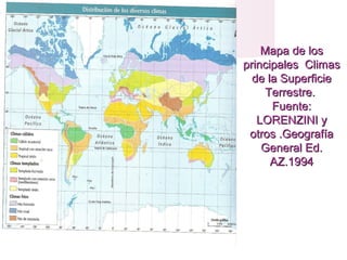 Mapa de losMapa de los
principales Climasprincipales Climas
de la Superficiede la Superficie
Terrestre.Terrestre.
Fuente:Fuente:
LORENZINI yLORENZINI y
otros .Geografíaotros .Geografía
General Ed.General Ed.
AZ.1994AZ.1994
 