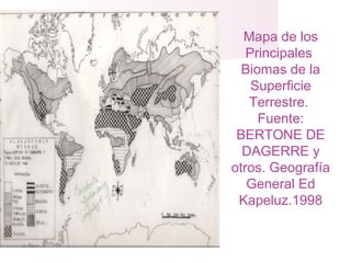 Mapa de los
Principales
Biomas de la
Superficie
Terrestre.
Fuente:
BERTONE DE
DAGERRE y
otros. Geografía
General Ed
Kapeluz.1998
 