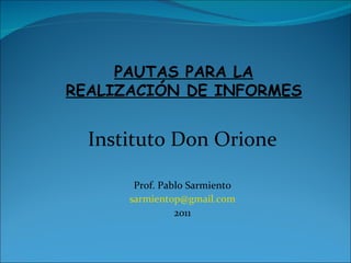PAUTAS PARA LA REALIZACIÓN DE INFORMES Instituto Don Orione Prof. Pablo Sarmiento [email_address] 2011 