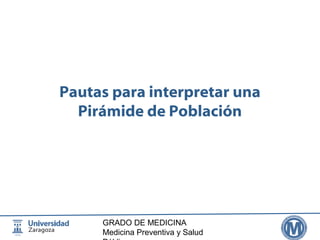 Pautas para interpretar una 
Pirámide de Población 
GRADO DE MEDICINA 
Medicina Preventiva y Salud 
Pública 
 