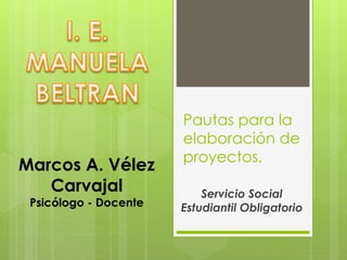 Pautas para la
elaboración de
proyectos.
Servicio Social
Estudiantil Obligatorio
Marcos A. Vélez
Carvajal
Psicólogo - Docente
 