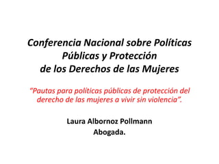 Conferencia Nacional sobre Políticas Públicas y Protección de los Derechos de las Mujeres  “Pautas para políticas públicas de protección del derecho de las mujeres a vivir sin violencia”. Laura Albornoz Pollmann Abogada.  