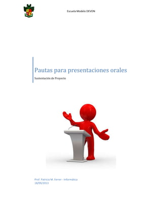 Escuela Modelo DEVON
Pautas para presentaciones orales
Sustentación de Proyecto
Prof. Patricia M. Ferrer - Informática
18/09/2013
 