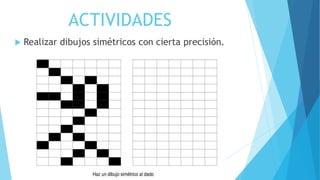  Realizar dibujos simétricos con cierta precisión.
ACTIVIDADES
 
