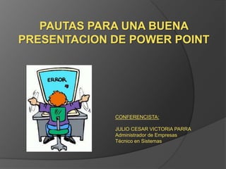 PAUTAS PARA UNA BUENA
PRESENTACION DE POWER POINT




             CONFERENCISTA:

             JULIO CESAR VICTORIA PARRA
             Administrador de Empresas
             Técnico en Sistemas
 