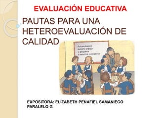 PAUTAS PARA UNA
HETEROEVALUACIÓN DE
CALIDAD
EVALUACIÓN EDUCATIVA
EXPOSITORA: ELIZABETH PEÑAFIEL SAMANIEGO
PARALELO G
 