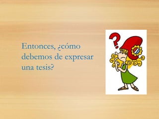 Entonces, ¿cómo
debemos de expresar
una tesis?
 