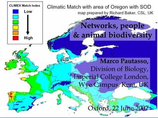 Networks, people
& animal biodiversity


         Marco Pautasso,
     Division of Biology,
Imperial College London,
 Wye Campus, Kent, UK


    Oxford, 22 June 2007
 