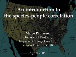 An introduction to
the species-people correlation


           Marco Pautasso,
         Division of Biology,
      Imperial College London,
        Silwood Campus, UK

            8 July 2008
 