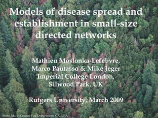 Models of disease spread and
     establishment in small-size
          directed networks

                   Mathieu Moslonka-Lefebvre,
                   Marco Pautasso & Mike Jeger
                    Imperial College London,
                        Silwood Park, UK

                  Rutgers University, March 2009

Photo: Marin County Fire Department, CA, USA
 