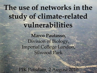 The use of networks in the
 study of climate-related
     vulnerabilities
        Marco Pautasso,
       Division of Biology,
     Imperial College London,
          Silwood Park


    PIK Potsdam, 2 August 2010
 