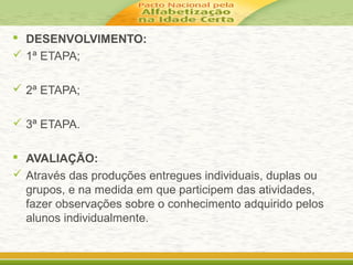  DESENVOLVIMENTO:
 1ª ETAPA;
 2ª ETAPA;
 3ª ETAPA.
 AVALIAÇÃO:
 Através das produções entregues individuais, duplas ou
grupos, e na medida em que participem das atividades,
fazer observações sobre o conhecimento adquirido pelos
alunos individualmente.
 