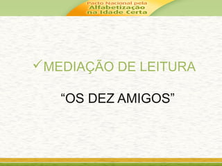 MEDIAÇÃO DE LEITURA
“OS DEZ AMIGOS”
 
