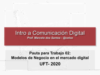 Intro a Comunicación Digital
Prof. Marcelo dos Santos - @celoo
Pauta para Trabajo 02:
Modelos de Negocio en el mercado digital
UFT- 2020
 