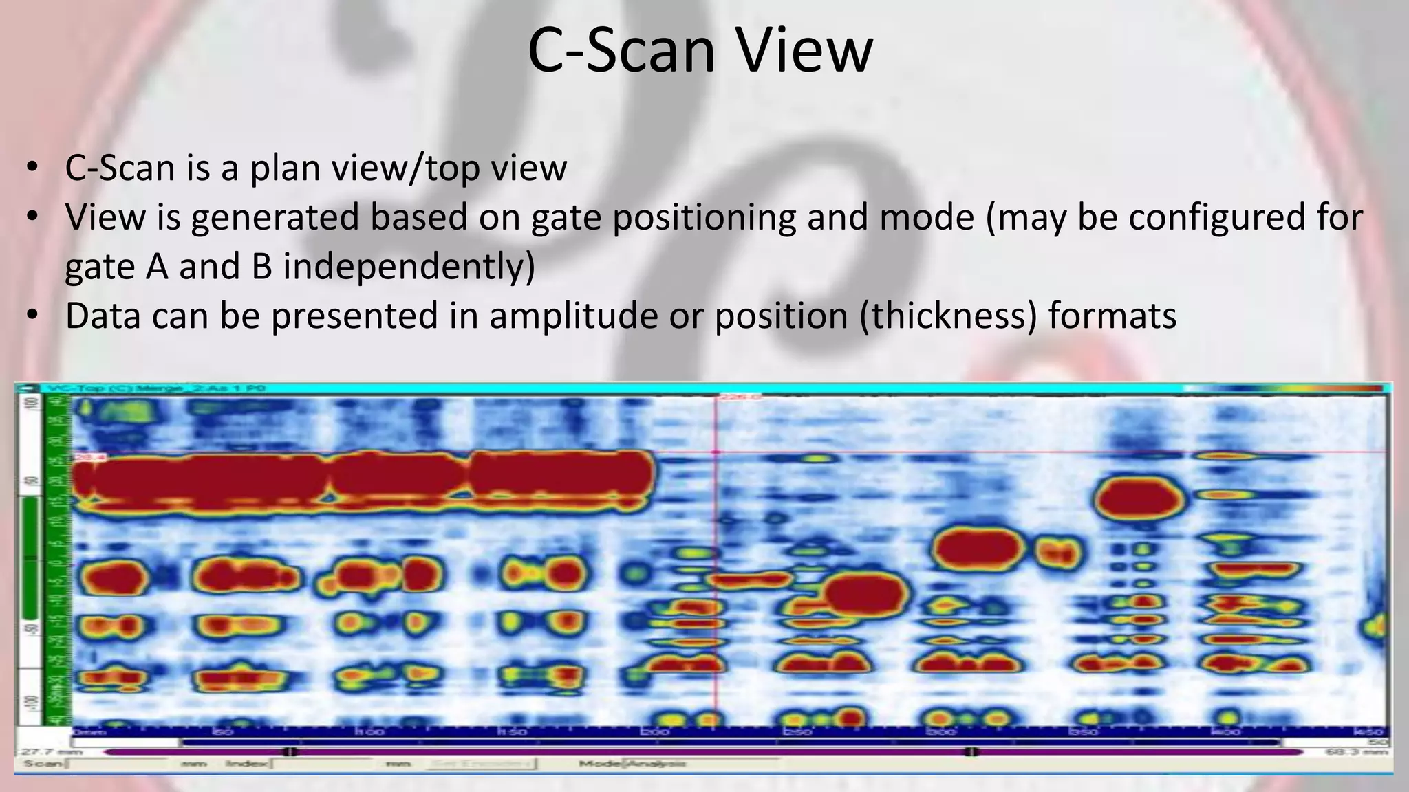 C-Scan View
• C-Scan is a plan view/top view
• View is generated based on gate positioning and mode (may be configured for
gate A and B independently)
• Data can be presented in amplitude or position (thickness) formats
 