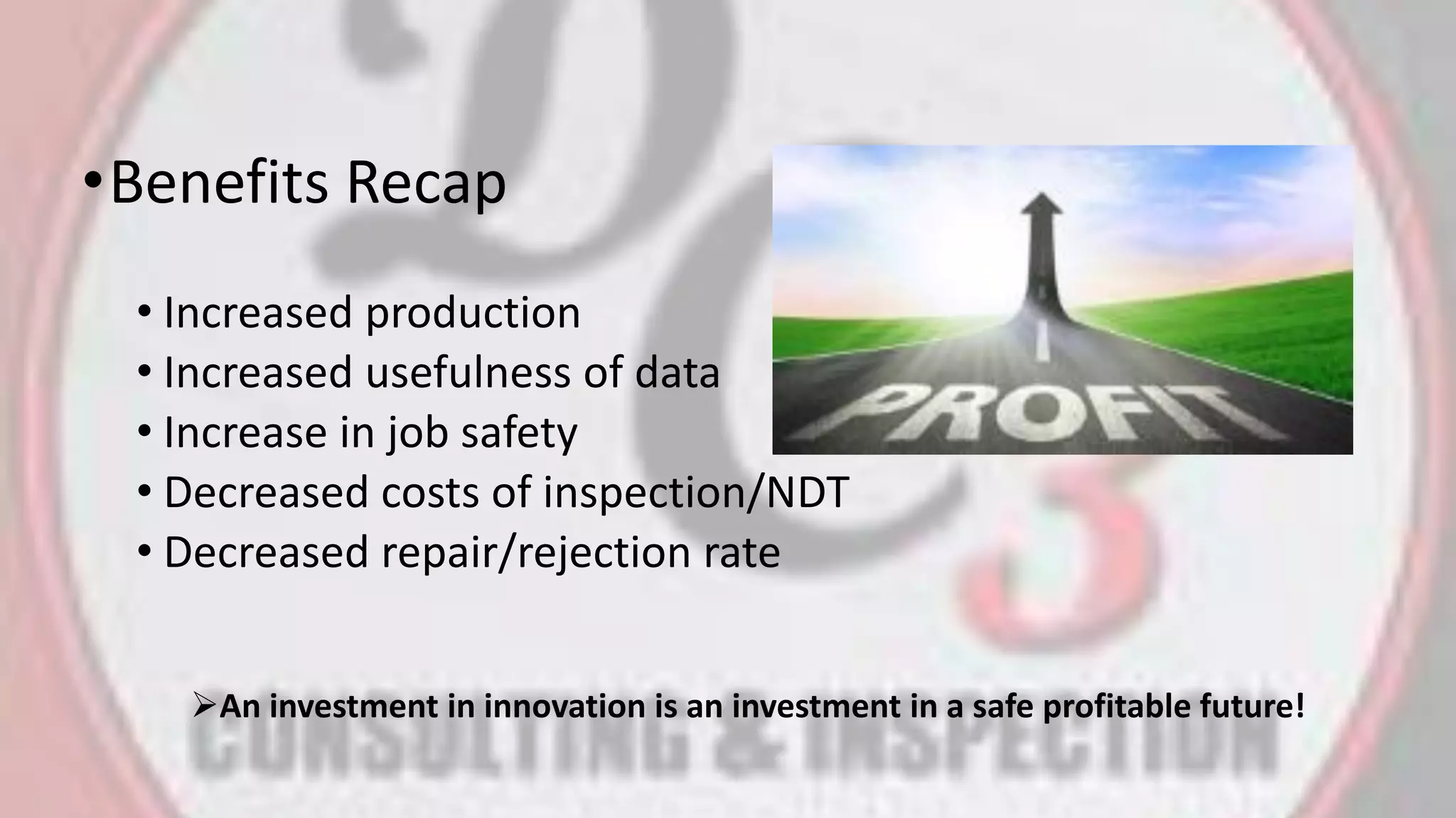 •Benefits Recap
• Increased production
• Increased usefulness of data
• Increase in job safety
• Decreased costs of inspection/NDT
• Decreased repair/rejection rate
An investment in innovation is an investment in a safe profitable future!
 
