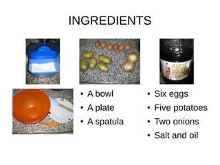 INGREDIENTS
● Six eggs
● Five potatoes
● Two onions
● Salt and oil
● A bowl
● A plate
● A spatula