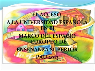 EL ACCESO
A LA UNIVERSIDAD ESPAÑOLA
            EN EL
    MARCO DEL ESPACIO
        EUROPEO DE
   ENSEÑANZA SUPERIOR
          PAU 2013
 