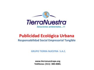 Publicidad Ecológica Urbana Responsabilidad Social Empresarial Tangible www.tierranuestrape.org Teléfonos: (511)  300-4084. GRUPO TIERRA NUESTRA  S.A.C. 