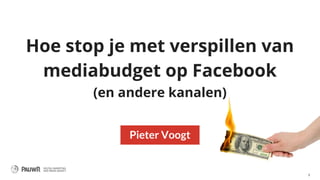 1
Hoe stop je met verspillen van
mediabudget op Facebook
(en andere kanalen)
Pieter Voogt
 
