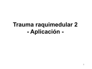 Trauma raquimedular 2
- Aplicación -
1
 