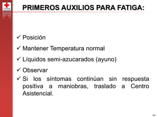 100
PRIMEROS AUXILIOS PARA FATIGA:
 Posición
 Mantener Temperatura normal
 Líquidos semi-azucarados (ayuno)
 Observar
 Si los síntomas continúan sin respuesta
positiva a maniobras, traslado a Centro
Asistencial.
 