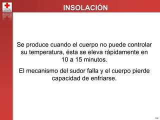 105
INSOLACIÓN
Se produce cuando el cuerpo no puede controlar
su temperatura, ésta se eleva rápidamente en
10 a 15 minutos.
El mecanismo del sudor falla y el cuerpo pierde
capacidad de enfriarse.
 
