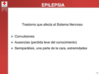 118
EPILEPSIA
Trastorno que afecta al Sistema Nervioso
 Convulsiones
 Ausencias (perdida leve del conocimiento)
 Semiparálisis, una parte de la cara, extremidades
 