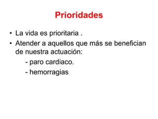 Prioridades
• La vida es prioritaria .
• Atender a aquellos que más se benefician
de nuestra actuación:
- paro cardiaco.
- hemorragias
 