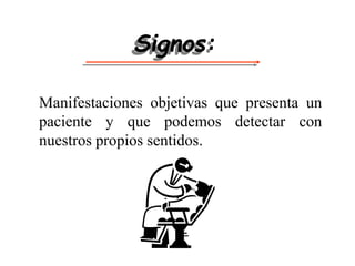 Signos:
Manifestaciones objetivas que presenta un
paciente y que podemos detectar con
nuestros propios sentidos.
 