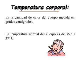 Temperatura corporal:
Es la cantidad de calor del cuerpo medida en
grados centígrados.
La temperatura normal del cuerpo es de 36.5 a
37º C.
 