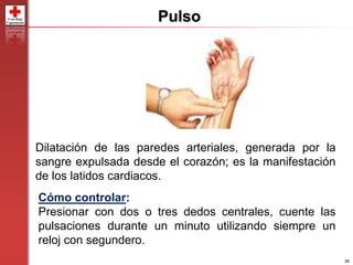 36
Cómo controlar:
Presionar con dos o tres dedos centrales, cuente las
pulsaciones durante un minuto utilizando siempre un
reloj con segundero.
Dilatación de las paredes arteriales, generada por la
sangre expulsada desde el corazón; es la manifestación
de los latidos cardiacos.
Pulso
 