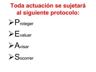 Toda actuación se sujetará
al siguiente protocolo:
Proteger
Evaluar
Avisar
Socorrer
 