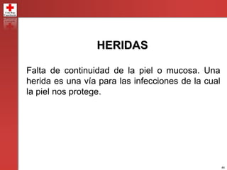 44
HERIDAS
Falta de continuidad de la piel o mucosa. Una
herida es una vía para las infecciones de la cual
la piel nos protege.
 