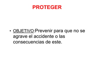 PROTEGER
• OBJETIVO:Prevenir para que no se
agrave el accidente o las
consecuencias de este.
 