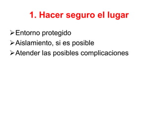 1. Hacer seguro el lugar
Entorno protegido
Aislamiento, si es posible
Atender las posibles complicaciones
 