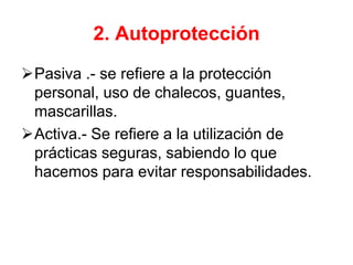 2. Autoprotección
Pasiva .- se refiere a la protección
personal, uso de chalecos, guantes,
mascarillas.
Activa.- Se refiere a la utilización de
prácticas seguras, sabiendo lo que
hacemos para evitar responsabilidades.
 