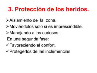3. Protección de los heridos.
Aislamiento de la zona.
Moviéndolos solo si es imprescindible.
Manejando a los curiosos.
En una segunda fase:
Favoreciendo el confort.
Protegerlos de las inclemencias
 