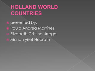 HOLLAND WORLD COUNTRIES presented by: Paula Andrea Martínez Elizabeth Cristina Urrego Marian yiset Hebrath 