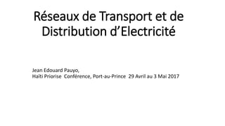 Réseaux de Transport et de
Distribution d’Electricité
Jean Edouard Pauyo,
Haïti Priorise Conférence, Port-au-Prince 29 Avril au 3 Mai 2017
 
