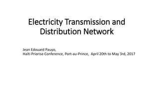 Electricity Transmission and
Distribution Network
Jean Edouard Pauyo,
Haïti Priorise Conference, Port-au-Prince, April 20th to May 3rd, 2017
 