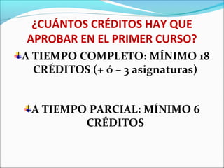 ¿CUÁNTOS CRÉDITOS HAY QUE
APROBAR EN EL PRIMER CURSO?
A TIEMPO COMPLETO: MÍNIMO 18
CRÉDITOS (+ ó – 3 asignaturas)
A TIEMPO PARCIAL: MÍNIMO 6
CRÉDITOS
 