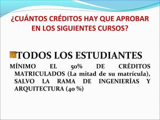 ¿CUÁNTOS CRÉDITOS HAY QUE APROBAR
EN LOS SIGUIENTES CURSOS?
TODOS LOS ESTUDIANTES
MÍNIMO EL 50% DE CRÉDITOS
MATRICULADOS (La mitad de su matrícula),
SALVO LA RAMA DE INGENIERÍAS Y
ARQUITECTURA (40 %)
 