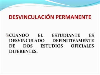 DESVINCULACIÓN PERMANENTE
CUANDO EL ESTUDIANTE ES
DESVINCULADO DEFINITIVAMENTE
DE DOS ESTUDIOS OFICIALES
DIFERENTES.
 