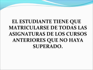 EL ESTUDIANTE TIENE QUE
MATRICULARSE DE TODAS LAS
ASIGNATURAS DE LOS CURSOS
ANTERIORES QUE NO HAYA
SUPERADO.
 