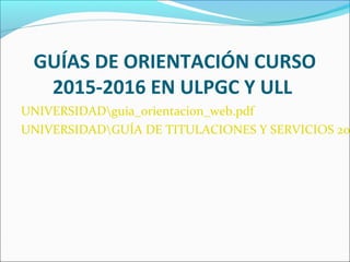 GUÍAS DE ORIENTACIÓN CURSO
2015-2016 EN ULPGC Y ULL
UNIVERSIDADguia_orientacion_web.pdf
UNIVERSIDADGUÍA DE TITULACIONES Y SERVICIOS 20
 